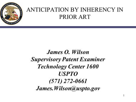 1 ANTICIPATION BY INHERENCY IN PRIOR ART James O. Wilson Supervisory Patent Examiner Technology Center 1600 USPTO (571) 272-0661