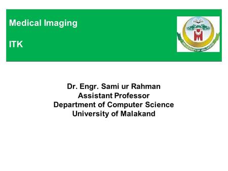 Dr. Engr. Sami ur Rahman Assistant Professor Department of Computer Science University of Malakand Medical Imaging ITK.