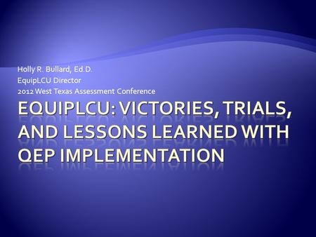 Holly R. Bullard, Ed.D. EquipLCU Director 2012 West Texas Assessment Conference.