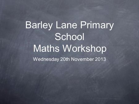 Barley Lane Primary School Maths Workshop Wednesday 20th November 2013.