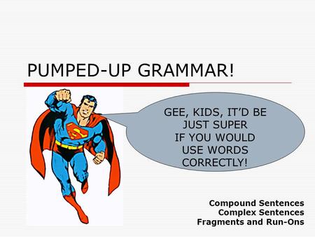 PUMPED-UP GRAMMAR! GEE, KIDS, IT’D BE JUST SUPER IF YOU WOULD USE WORDS CORRECTLY! Compound Sentences Complex Sentences Fragments and Run-Ons.