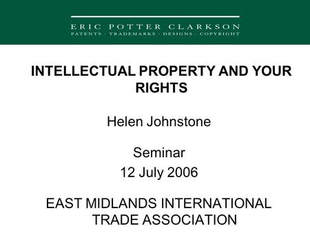 INTELLECTUAL PROPERTY AND YOUR RIGHTS Helen Johnstone Seminar 12 July 2006 EAST MIDLANDS INTERNATIONAL TRADE ASSOCIATION.