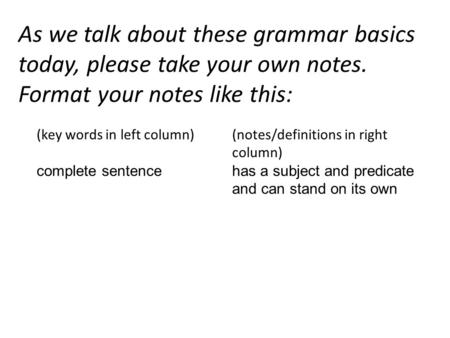 As we talk about these grammar basics today, please take your own notes. Format your notes like this: (key words in left column) complete sentence (notes/definitions.