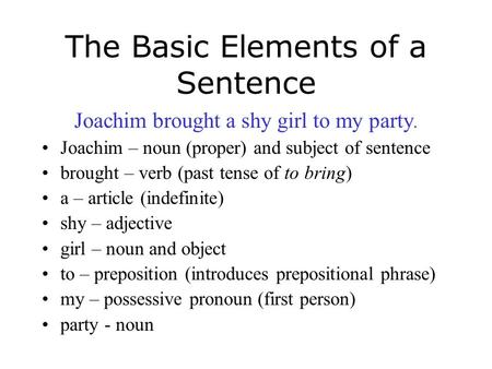 The Basic Elements of a Sentence Joachim brought a shy girl to my party. Joachim – noun (proper) and subject of sentence brought – verb (past tense of.