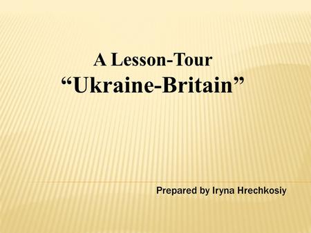 A Lesson-Tour “Ukraine-Britain” Prepared by Iryna Hrechkosiy.