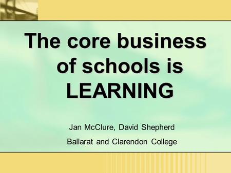 The core business of schools is LEARNING Jan McClure, David Shepherd Ballarat and Clarendon College.