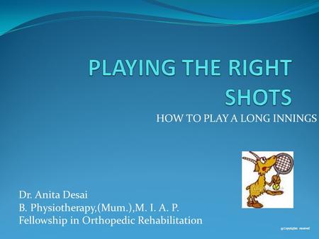 HOW TO PLAY A LONG INNINGS Dr. Anita Desai B. Physiotherapy,(Mum.),M. I. A. P. Fellowship in Orthopedic reserved.
