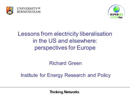 Lessons from electricity liberalisation in the US and elsewhere: perspectives for Europe Richard Green Institute for Energy Research and Policy.