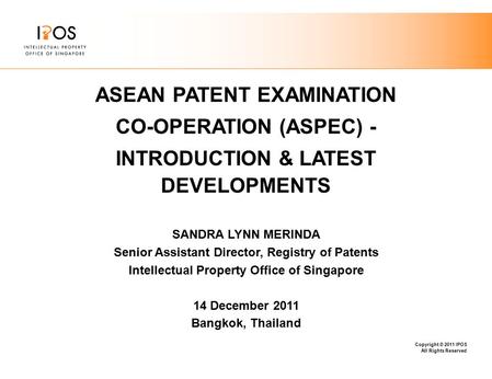 Copyright © 2011 IPOS All Rights Reserved ASEAN PATENT EXAMINATION CO-OPERATION (ASPEC) - INTRODUCTION & LATEST DEVELOPMENTS SANDRA LYNN MERINDA Senior.