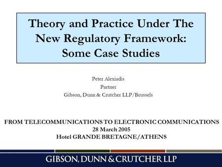 Theory and Practice Under The New Regulatory Framework: Some Case Studies Peter Alexiadis Partner Gibson, Dunn & Crutcher LLP/Brussels FROM TELECOMMUNICATIONS.