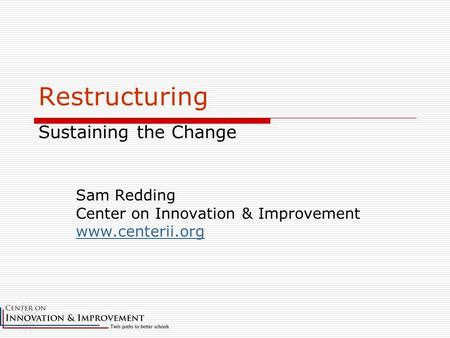 Restructuring Sustaining the Change Sam Redding Center on Innovation & Improvement www.centerii.org.