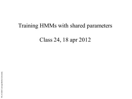 RS, © 2004 Carnegie Mellon University Training HMMs with shared parameters Class 24, 18 apr 2012.