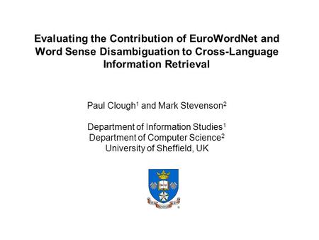 Evaluating the Contribution of EuroWordNet and Word Sense Disambiguation to Cross-Language Information Retrieval Paul Clough 1 and Mark Stevenson 2 Department.