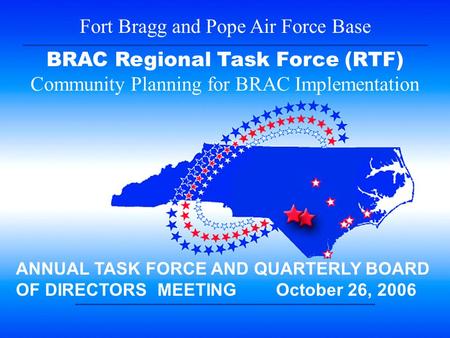 1 Fort Bragg and Pope Air Force Base BRAC Regional Task Force (RTF) Community Planning for BRAC Implementation ANNUAL TASK FORCE AND QUARTERLY BOARD OF.
