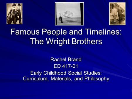 Famous People and Timelines: The Wright Brothers Rachel Brand ED 417-01 Early Childhood Social Studies: Curriculum, Materials, and Philosophy.