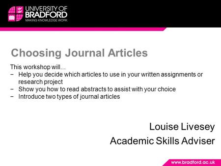 Choosing Journal Articles Louise Livesey Academic Skills Adviser This workshop will... −Help you decide which articles to use in your written assignments.