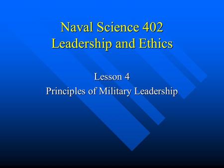 Naval Science 402 Leadership and Ethics Lesson 4 Principles of Military Leadership.
