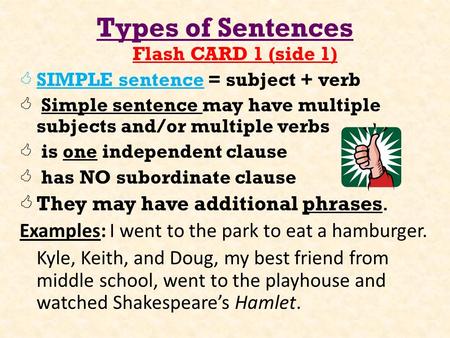 Types of Sentences Flash CARD 1 (side 1)  SIMPLE sentence = subject + verb  Simple sentence may have multiple subjects and/or multiple verbs  is one.