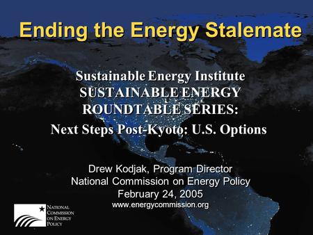 Ending the Energy Stalemate Sustainable Energy Institute SUSTAINABLE ENERGY ROUNDTABLE SERIES: Next Steps Post-Kyoto: U.S. Options Drew Kodjak, Program.