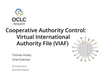 Thomas Hickey Chief Scientist 2013 December 4 NISO/DCMI Webinar Cooperative Authority Control: Virtual International Authority File (VIAF)