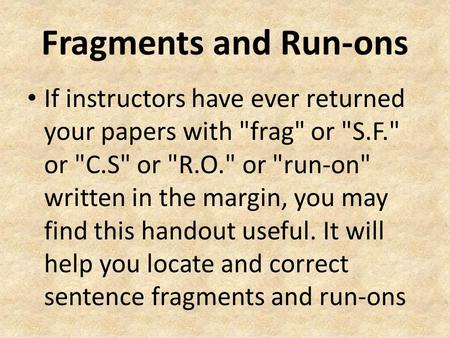 Fragments and Run-ons If instructors have ever returned your papers with frag or S.F. or C.S or R.O. or run-on written in the margin, you may.