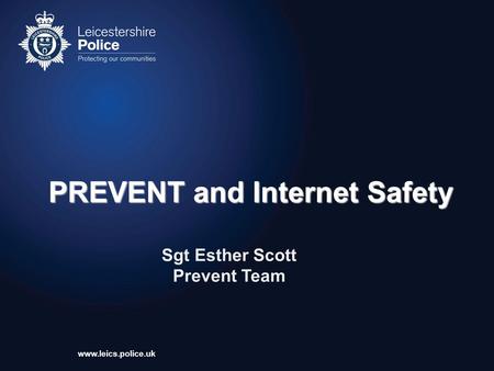 Www.leics.police.uk PREVENT and Internet Safety PREVENT and Internet Safety Sgt Esther Scott Prevent Team.