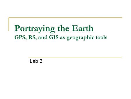 Portraying the Earth GPS, RS, and GIS as geographic tools Lab 3.