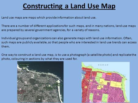 Constructing a Land Use Map Land use maps are maps which provide information about land use. There are a number of different applications for such maps,