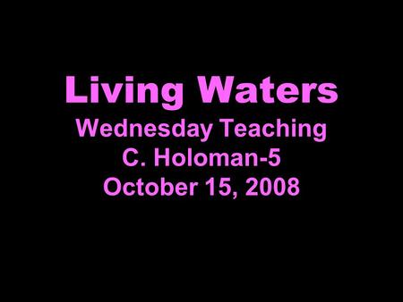 Living Waters Wednesday Teaching C. Holoman-5 October 15, 2008.