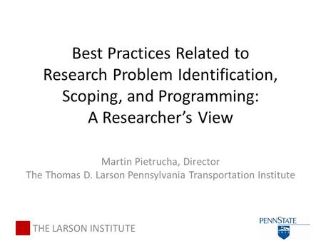 Best Practices Related to Research Problem Identification, Scoping, and Programming: A Researcher’s View Martin Pietrucha, Director The Thomas D. Larson.