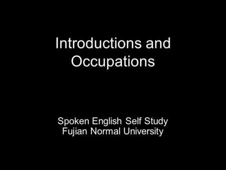 Introductions and Occupations Spoken English Self Study Fujian Normal University.