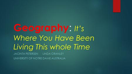 Geography : It’s Where You Have Been Living This whole Time JACINTA PETERSEN LINDA CRANLEY UNIVERSITY OF NOTRE DAME AUSTRALIA.