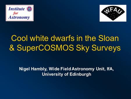Cool white dwarfs in the Sloan & SuperCOSMOS Sky Surveys Nigel Hambly, Wide Field Astronomy Unit, IfA, University of Edinburgh.