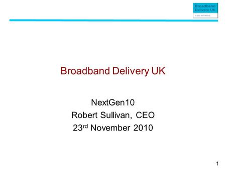 1 Broadband Delivery UK NextGen10 Robert Sullivan, CEO 23 rd November 2010.