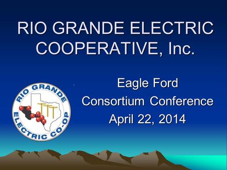RIO GRANDE ELECTRIC COOPERATIVE, Inc. Eagle Ford Consortium Conference April 22, 2014.