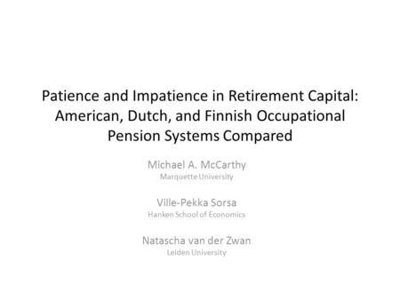 Patience and Impatience in Retirement Capital: American, Dutch, and Finnish Occupational Pension Systems Compared Michael A. McCarthy Marquette University.
