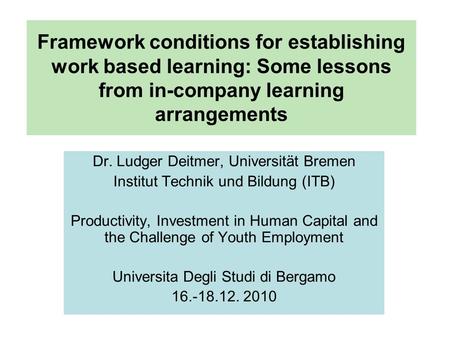 Framework conditions for establishing work based learning: Some lessons from in-company learning arrangements Dr. Ludger Deitmer, Universität Bremen Institut.