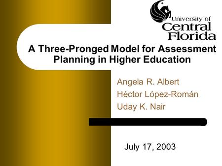 A Three-Pronged Model for Assessment Planning in Higher Education Angela R. Albert Héctor López-Román Uday K. Nair July 17, 2003.