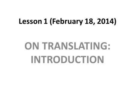 Lesson 1 (February 18, 2014) ON TRANSLATING: INTRODUCTION.