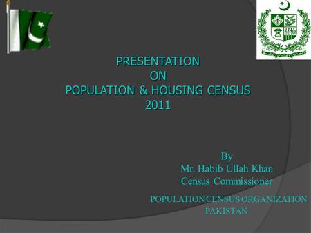 By Mr. Habib Ullah Khan Census Commissioner POPULATION CENSUS ORGANIZATION PAKISTAN PRESENTATIONON POPULATION & HOUSING CENSUS 2011.