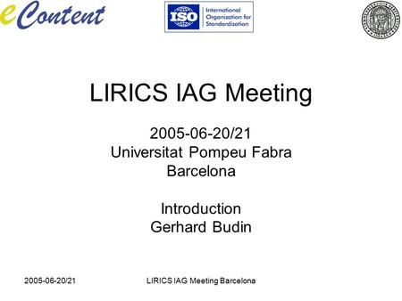 2005-06-20/21LIRICS IAG Meeting Barcelona LIRICS IAG Meeting 2005-06-20/21 Universitat Pompeu Fabra Barcelona Introduction Gerhard Budin.