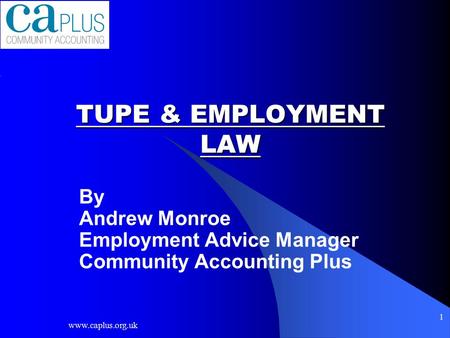 Www.caplus.org.uk 1 TUPE & EMPLOYMENT LAW By Andrew Monroe Employment Advice Manager Community Accounting Plus.