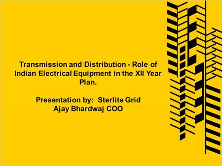 Transmission and Distribution - Role of Indian Electrical Equipment in the XII Year Plan. Presentation by: Sterlite Grid Ajay Bhardwaj COO.