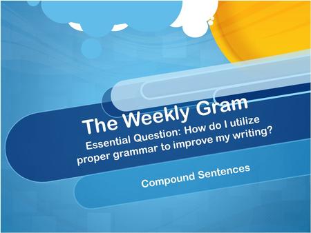 The Weekly Gram Compound Sentences Essential Question: How do I utilize proper grammar to improve my writing?