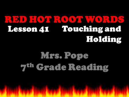 RED HOT ROOT WORDS Lesson 41 Mrs. Pope 7 th Grade Reading Touching and Holding.