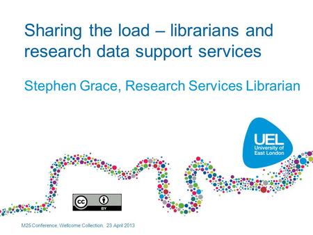 Sharing the load – librarians and research data support services Stephen Grace, Research Services Librarian M25 Conference, Wellcome Collection, 23 April.