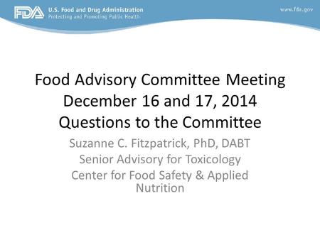 Food Advisory Committee Meeting December 16 and 17, 2014 Questions to the Committee Suzanne C. Fitzpatrick, PhD, DABT Senior Advisory for Toxicology Center.