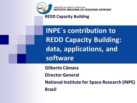 INPE´s contribution to REDD Capacity Building: data, applications, and software Gilberto Câmara Director General National Institute for Space Research.