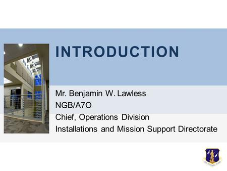 INTRODUCTION Mr. Benjamin W. Lawless NGB/A7O Chief, Operations Division Installations and Mission Support Directorate.