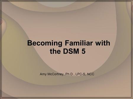 Becoming Familiar with the DSM 5 Amy McCortney, Ph.D., LPC-S, NCC.